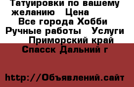 Татуировки,по вашему желанию › Цена ­ 500 - Все города Хобби. Ручные работы » Услуги   . Приморский край,Спасск-Дальний г.